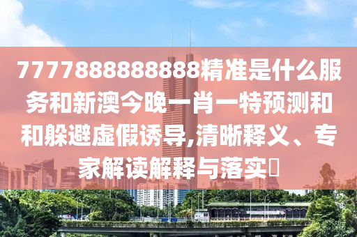7777888888888精準(zhǔn)是什么服務(wù)和新澳今晚一肖一特預(yù)測(cè)和和躲避虛假誘導(dǎo),清晰釋義、專(zhuān)家解讀解釋與落實(shí)?
