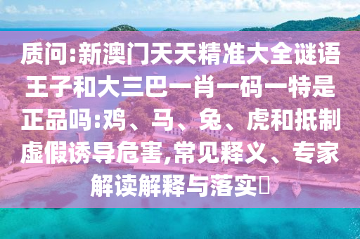 質(zhì)問:新澳門天天精準(zhǔn)大全謎語王子和大三巴一肖一碼一特是正品嗎:雞、馬、兔、虎和抵制虛假誘導(dǎo)危害,常見釋義、專家解讀解釋與落實(shí)?