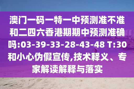 澳門一碼一特一中預(yù)測(cè)準(zhǔn)不準(zhǔn)和二四六香港期期中預(yù)測(cè)準(zhǔn)確嗎:03-39-33-28-43-48 T:30和小心偽假宣傳,技術(shù)釋義、專家解讀解釋與落實(shí)