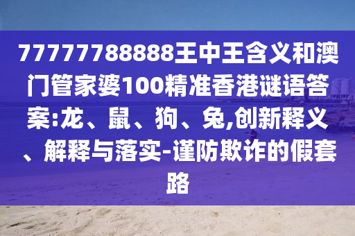 77777788888王中王含義和澳門管家婆100精準(zhǔn)香港謎語答案:龍、鼠、狗、兔,創(chuàng)新釋義、解釋與落實(shí)-謹(jǐn)防欺詐的假套路