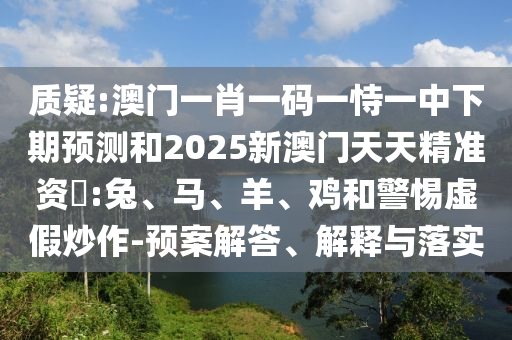 質疑:澳門一肖一碼一恃一中下期預測和2025新澳門天天精準資枓:兔、馬、羊、雞和警惕虛假炒作-預案解答、解釋與落實