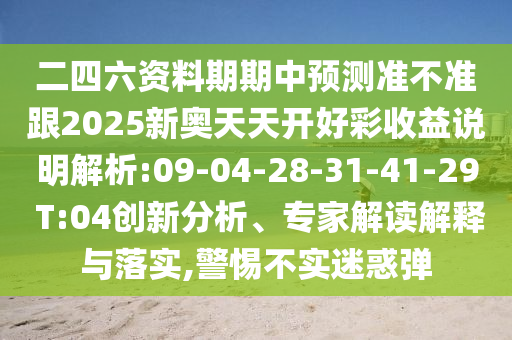 二四六資料期期中預(yù)測(cè)準(zhǔn)不準(zhǔn)跟2025新奧天天開好彩收益說明解析:09-04-28-31-41-29 T:04創(chuàng)新分析、專家解讀解釋與落實(shí),警惕不實(shí)迷惑彈
