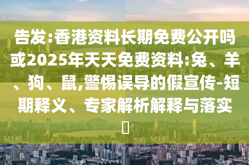 告發(fā):香港資料長期免費公開嗎或2025年天天免費資料:兔、羊、狗、鼠,警惕誤導的假宣傳-短期釋義、專家解析解釋與落實?