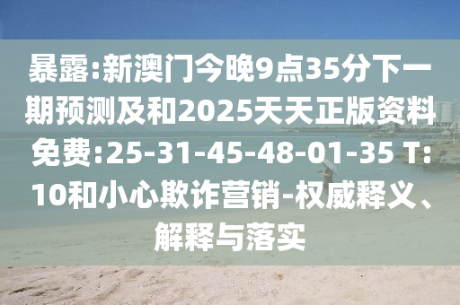 暴露:新澳門今晚9點35分下一期預測及和2025天天正版資料免費:25-31-45-48-01-35 T:10和小心欺詐營銷-權(quán)威釋義、解釋與落實