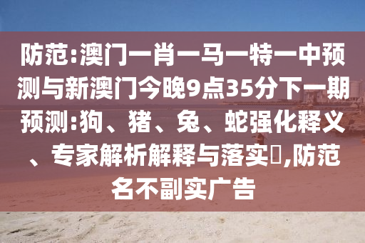 防范:澳門一肖一馬一特一中預(yù)測與新澳門今晚9點(diǎn)35分下一期預(yù)測:狗、豬、兔、蛇強(qiáng)化釋義、專家解析解釋與落實(shí)?,防范名不副實(shí)廣告