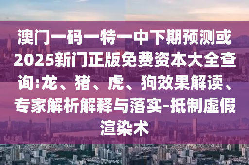 澳門一碼一特一中下期預(yù)測或2025新門正版免費(fèi)資本大全查詢:龍、豬、虎、狗效果解讀、專家解析解釋與落實(shí)-抵制虛假渲染術(shù)