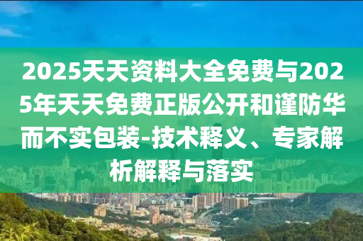 2025天天資料大全免費與2025年天天免費正版公開和謹防華而不實包裝-技術(shù)釋義、專家解析解釋與落實