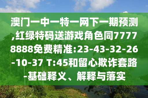 澳門一中一特一網(wǎng)下一期預測,紅綠特碼送游戲角色同77778888免費精準:23-43-32-26-10-37 T:45和留心欺詐套路-基礎釋義、解釋與落實