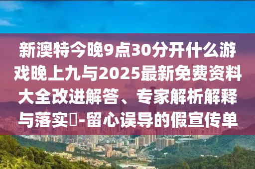 新澳特今晚9點(diǎn)30分開什么游戲晚上九與2025最新免費(fèi)資料大全改進(jìn)解答、專家解析解釋與落實(shí)?-留心誤導(dǎo)的假宣傳單