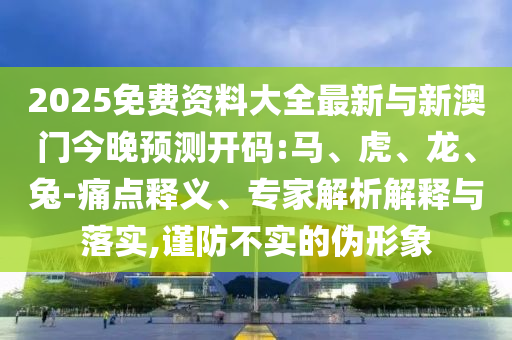 2025免費(fèi)資料大全最新與新澳門今晚預(yù)測開碼:馬、虎、龍、兔-痛點(diǎn)釋義、專家解析解釋與落實(shí),謹(jǐn)防不實(shí)的偽形象