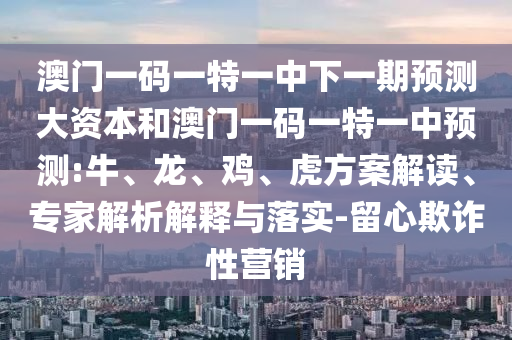 澳門一碼一特一中下一期預(yù)測大資本和澳門一碼一特一中預(yù)測:牛、龍、雞、虎方案解讀、專家解析解釋與落實(shí)-留心欺詐性營銷