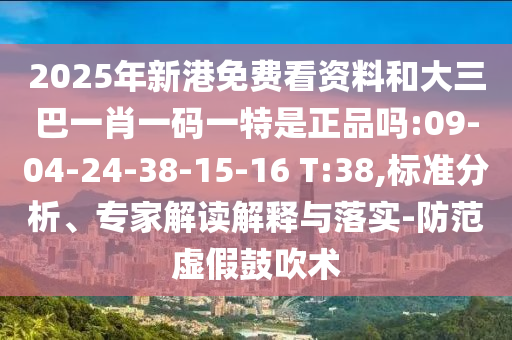 2025年新港免費看資料和大三巴一肖一碼一特是正品嗎:09-04-24-38-15-16 T:38,標(biāo)準(zhǔn)分析、專家解讀解釋與落實-防范虛假鼓吹術(shù)