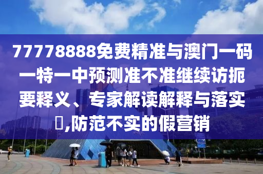 77778888免費(fèi)精準(zhǔn)與澳門一碼一特一中預(yù)測(cè)準(zhǔn)不準(zhǔn)繼續(xù)訪扼要釋義、專家解讀解釋與落實(shí)?,防范不實(shí)的假營(yíng)銷