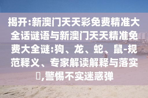 揭開:新澳門天天彩免費(fèi)精準(zhǔn)大全話謎語與新澳門天天精準(zhǔn)免費(fèi)大全謎:狗、龍、蛇、鼠-規(guī)范釋義、專家解讀解釋與落實(shí)?,警惕不實(shí)迷惑彈