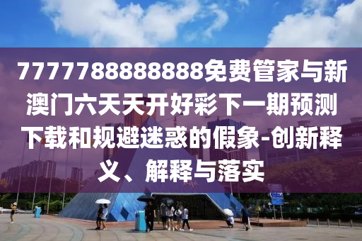 7777788888888免費管家與新澳門六天天開好彩下一期預測下載和規(guī)避迷惑的假象-創(chuàng)新釋義、解釋與落實