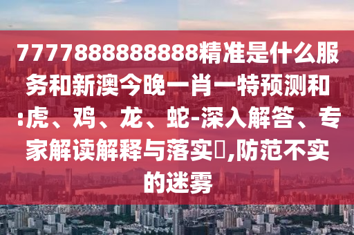 7777888888888精準(zhǔn)是什么服務(wù)和新澳今晚一肖一特預(yù)測(cè)和:虎、雞、龍、蛇-深入解答、專家解讀解釋與落實(shí)?,防范不實(shí)的迷霧