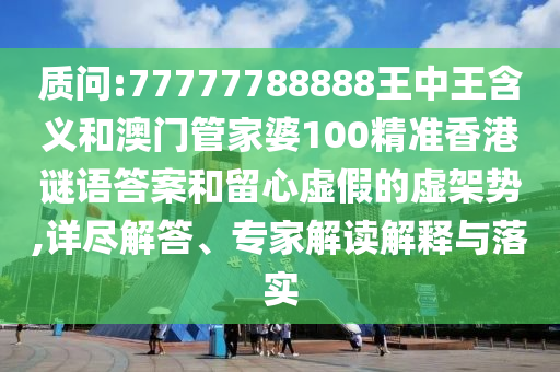 質(zhì)問:77777788888王中王含義和澳門管家婆100精準香港謎語答案和留心虛假的虛架勢,詳盡解答、專家解讀解釋與落實