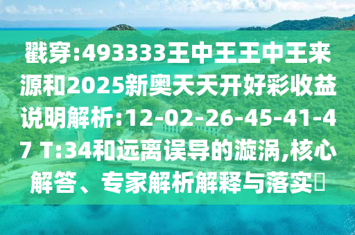 戳穿:493333王中王王中王來源和2025新奧天天開好彩收益說明解析:12-02-26-45-41-47 T:34和遠(yuǎn)離誤導(dǎo)的漩渦,核心解答、專家解析解釋與落實(shí)?