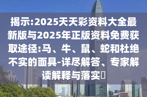 揭示:2025天天彩資料大全最新版與2025年正版資料免費(fèi)獲取途徑:馬、牛、鼠、蛇和杜絕不實(shí)的面具-詳盡解答、專家解讀解釋與落實(shí)?