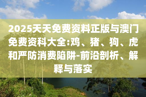 2025天天免費資料正版與澳門免費資科大全:雞、豬、狗、虎和嚴防消費陷阱-前沿剖析、解釋與落實