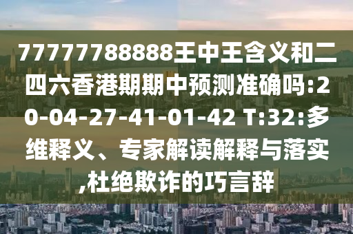 77777788888王中王含義和二四六香港期期中預(yù)測(cè)準(zhǔn)確嗎:20-04-27-41-01-42 T:32:多維釋義、專家解讀解釋與落實(shí),杜絕欺詐的巧言辭