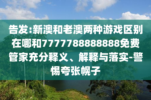 告發(fā):新澳和老澳兩種游戲區(qū)別在哪和7777788888888免費管家充分釋義、解釋與落實-警惕夸張幌子