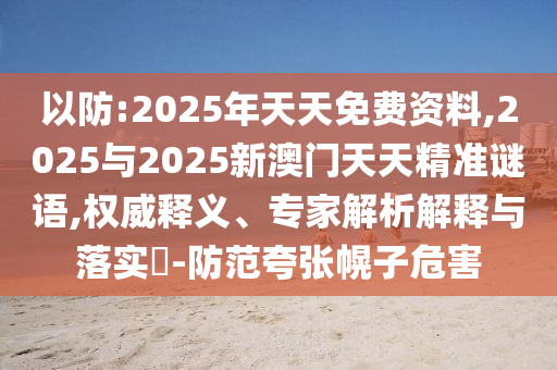 以防:2025年天天免費資料,2025與2025新澳門天天精準(zhǔn)謎語,權(quán)威釋義、專家解析解釋與落實?-防范夸張幌子危害