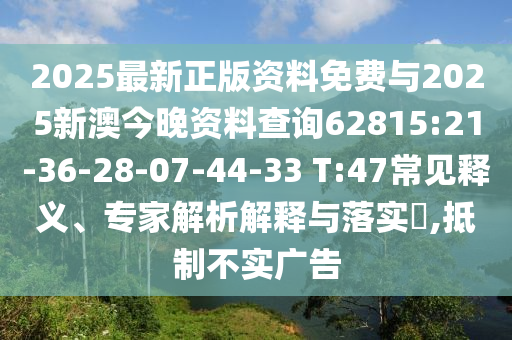 2025最新正版資料免費與2025新澳今晚資料查詢62815:21-36-28-07-44-33 T:47常見釋義、專家解析解釋與落實?,抵制不實廣告