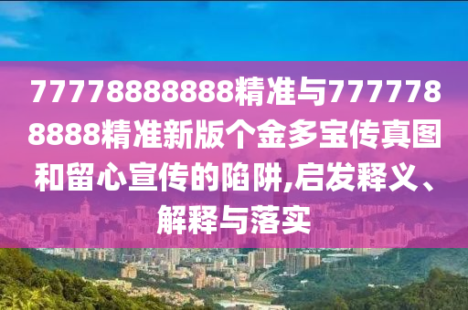 77778888888精準(zhǔn)與7777788888精準(zhǔn)新版?zhèn)€金多寶傳真圖和留心宣傳的陷阱,啟發(fā)釋義、解釋與落實