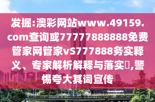 發(fā)掘:澳彩網(wǎng)站www.49159.соm查詢或77777888888免費管家網(wǎng)管家vS777888務(wù)實釋義、專家解析解釋與落實?,警惕夸大其詞宣傳