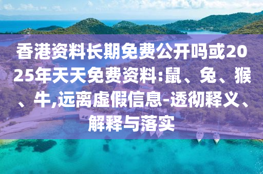 香港資料長(zhǎng)期免費(fèi)公開嗎或2025年天天免費(fèi)資料:鼠、兔、猴、牛,遠(yuǎn)離虛假信息-透徹釋義、解釋與落實(shí)