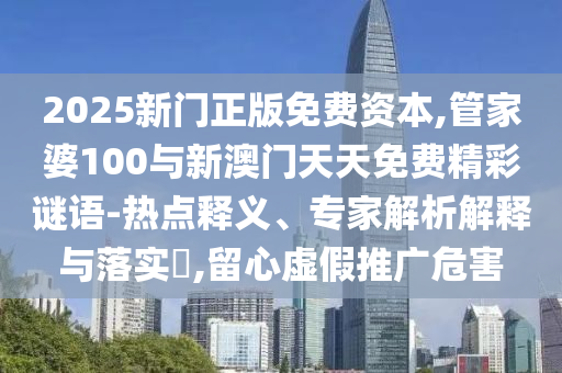 2025新門(mén)正版免費(fèi)資本,管家婆100與新澳門(mén)天天免費(fèi)精彩謎語(yǔ)-熱點(diǎn)釋義、專家解析解釋與落實(shí)?,留心虛假推廣危害