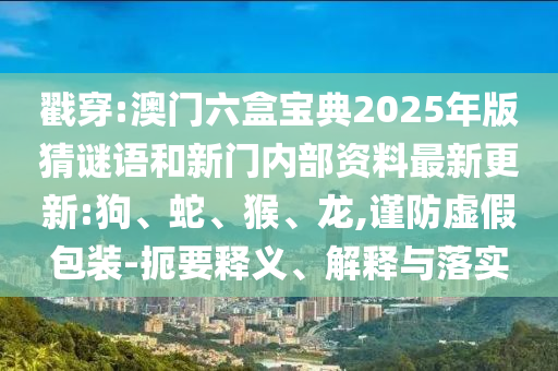戳穿:澳門(mén)六盒寶典2025年版猜謎語(yǔ)和新門(mén)內(nèi)部資料最新更新:狗、蛇、猴、龍,謹(jǐn)防虛假包裝-扼要釋義、解釋與落實(shí)