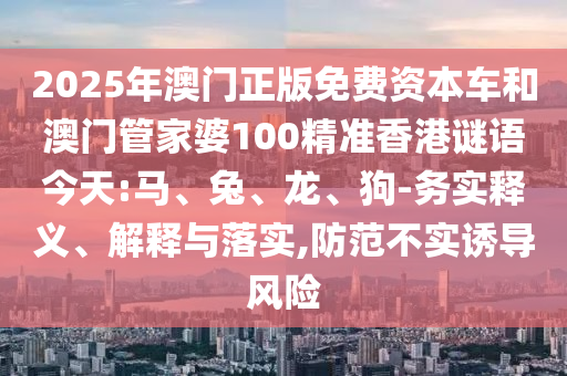 2025年澳門(mén)正版免費(fèi)資本車(chē)和澳門(mén)管家婆100精準(zhǔn)香港謎語(yǔ)今天:馬、兔、龍、狗-務(wù)實(shí)釋義、解釋與落實(shí),防范不實(shí)誘導(dǎo)風(fēng)險(xiǎn)