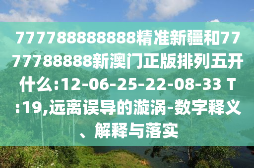 777788888888精準(zhǔn)新疆和7777788888新澳門(mén)正版排列五開(kāi)什么:12-06-25-22-08-33 T:19,遠(yuǎn)離誤導(dǎo)的漩渦-數(shù)字釋義、解釋與落實(shí)