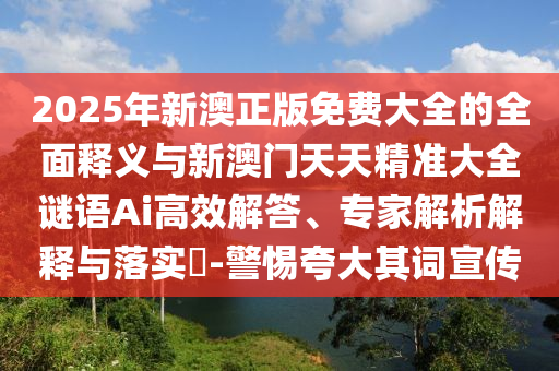 2025年新澳正版免費(fèi)大全的全面釋義與新澳門(mén)天天精準(zhǔn)大全謎語(yǔ)Ai高效解答、專家解析解釋與落實(shí)?-警惕夸大其詞宣傳