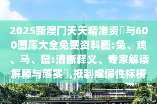 2025新澳門天天精準(zhǔn)資枓與600圖庫大全免費(fèi)資料圖:兔、雞、馬、鼠:清晰釋義、專家解讀解釋與落實(shí)?,抵制虛假性標(biāo)榜