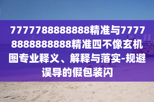 7777788888888精準(zhǔn)與77778888888888精準(zhǔn)四不像玄機(jī)圖專業(yè)釋義、解釋與落實(shí)-規(guī)避誤導(dǎo)的假包裝閃
