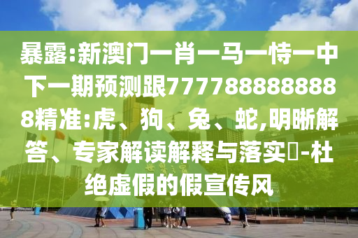 暴露:新澳門一肖一馬一恃一中下一期預(yù)測(cè)跟7777888888888精準(zhǔn):虎、狗、兔、蛇,明晰解答、專家解讀解釋與落實(shí)?-杜絕虛假的假宣傳風(fēng)