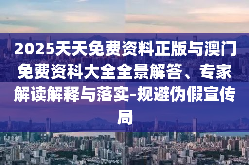 2025天天免費(fèi)資料正版與澳門免費(fèi)資科大全全景解答、專家解讀解釋與落實(shí)-規(guī)避偽假宣傳局