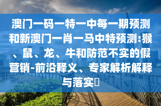 澳門一碼一特一中每一期預(yù)測(cè)和新澳門一肖一馬中特預(yù)測(cè):猴、鼠、龍、牛和防范不實(shí)的假營(yíng)銷-前沿釋義、專家解析解釋與落實(shí)?