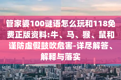 管家婆100謎語(yǔ)怎么玩和118免費(fèi)正版資料:牛、馬、猴、鼠和謹(jǐn)防虛假鼓吹危害-詳盡解答、解釋與落實(shí)