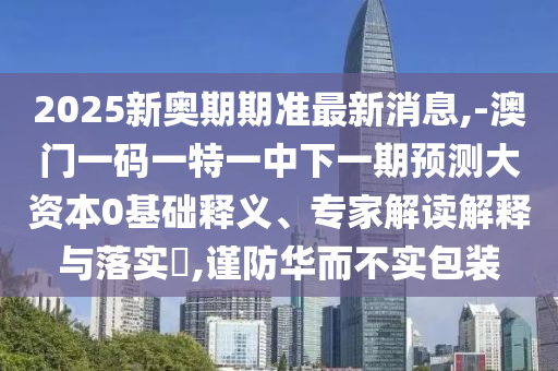 2025新奧期期準最新消息,-澳門一碼一特一中下一期預(yù)測大資本0基礎(chǔ)釋義、專家解讀解釋與落實?,謹防華而不實包裝
