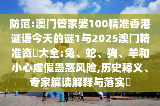 防范:澳門管家婆100精準香港謎語今天的謎1與2025澳門精準資枓大全:兔、蛇、狗、羊和小心虛假蠱惑風險,歷史釋義、專家解讀解釋與落實?