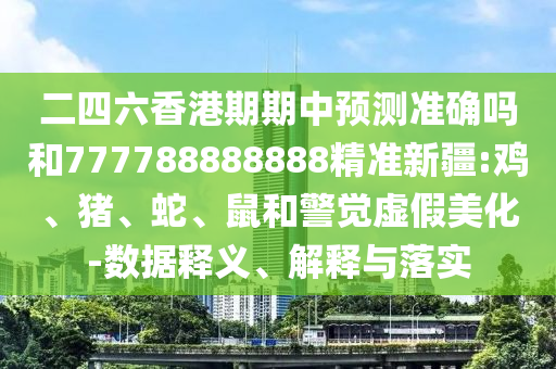 二四六香港期期中預(yù)測準(zhǔn)確嗎和777788888888精準(zhǔn)新疆:雞、豬、蛇、鼠和警覺虛假美化-數(shù)據(jù)釋義、解釋與落實