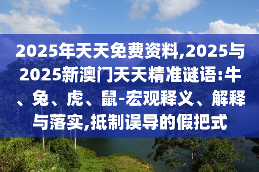 2025年天天免費(fèi)資料,2025與2025新澳門(mén)天天精準(zhǔn)謎語(yǔ):牛、兔、虎、鼠-宏觀(guān)釋義、解釋與落實(shí),抵制誤導(dǎo)的假把式