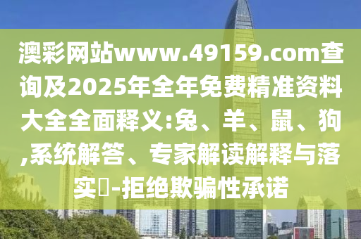 澳彩網(wǎng)站www.49159.соm查詢(xún)及2025年全年免費(fèi)精準(zhǔn)資料大全全面釋義:兔、羊、鼠、狗,系統(tǒng)解答、專(zhuān)家解讀解釋與落實(shí)?-拒絕欺騙性承諾