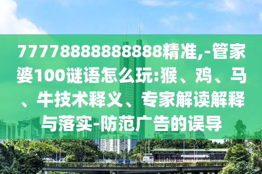 77778888888888精準(zhǔn),-管家婆100謎語(yǔ)怎么玩:猴、雞、馬、牛技術(shù)釋義、專(zhuān)家解讀解釋與落實(shí)-防范廣告的誤導(dǎo)