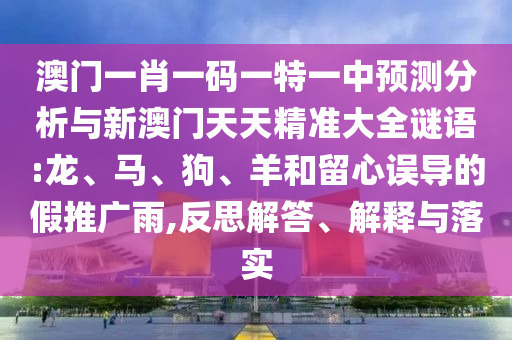 澳門(mén)一肖一碼一特一中預(yù)測(cè)分析與新澳門(mén)天天精準(zhǔn)大全謎語(yǔ):龍、馬、狗、羊和留心誤導(dǎo)的假推廣雨,反思解答、解釋與落實(shí)