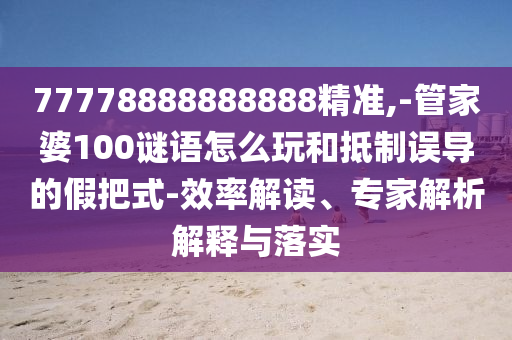 77778888888888精準,-管家婆100謎語怎么玩和抵制誤導的假把式-效率解讀、專家解析解釋與落實